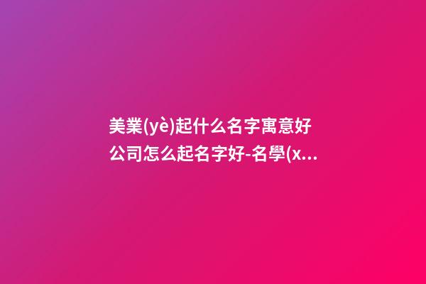 美業(yè)起什么名字寓意好 公司怎么起名字好-名學(xué)網(wǎng)-第1張-公司起名-玄機(jī)派